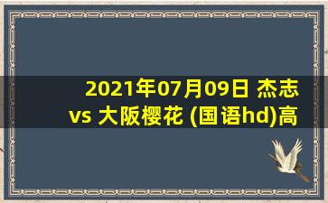 2021年07月09日 杰志 vs 大阪樱花 (国语hd)高清直播